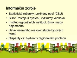 Informační zdroje 
• Statistické ročenky, Lexikony obcí (ČSÚ) 
• SDA: Postoje k bydlení, výzkumy venkova 
• Institut regionálních institucí, Brno: mapy 
nájemného 
• Ústav územního rozvoje: studie bytových 
fondů 
• Disparity.cz: bydlení v regionálním pohledu 
 