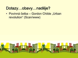 Dotazy…obavy…naděje? 
• Povinná četba – Gordon Childe „Urban 
revolution“ (Scan/www) 
 
