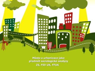 Město a urbanizace jako 
předmět sociologické analýzy 
ZS, FSV UK, FFUK 
 
