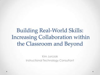Building Real-World Skills:
Increasing Collaboration within
  the Classroom and Beyond

                  Kim Jurczak
     Instructional Technology Consultant
 