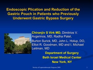 Endoscopic Plication and Reduction of the Gastric Pouch in Patients who Previously Underwent Gastric Bypass Surgery Chiranjiv S Virk MD,  Dimitrios V. Avgerinos, MD, Radha Patel,  Burton Surick, MD, John L. Holup, DO, Elliot R. Goodman, MD and I. Michael Leitman, MD Department of Surgery Beth Israel Medical Center New York, NY 