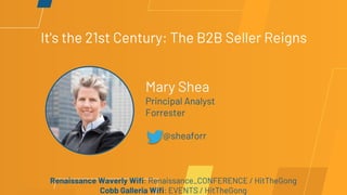 It's the 21st Century: The B2B Seller Reigns
Mary Shea
Principal Analyst
Forrester
@sheaforr
Renaissance Waverly Wifi: Renaissance_CONFERENCE / HitTheGong
Cobb Galleria Wifi: EVENTS / HitTheGong
 