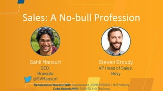 Sales: A No-bull Profession
Sahil Mansuri
CEO,
Bravado
@SVMansuri
Steven Broudy
VP Head of Sales,
Bevy
Renaissance Waverly Wifi: Renaissance_CONFERENCE / HitTheGong
Cobb Galleria Wifi: EVENTS / HitTheGong
 