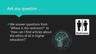 Ask any question …
We answer questions from
“Where is the restroom?” to
“How can I find articles about
the ethics of AI in higher
education?”
 