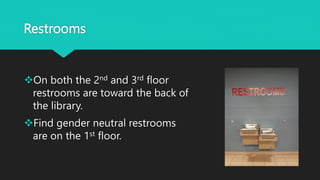 Restrooms
On both the 2nd and 3rd floor
restrooms are toward the back of
the library.
Find gender neutral restrooms
are on the 1st floor.
 