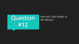 Question
#12
How do I find books in
the library?
 