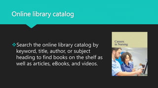 Online library catalog
Search the online library catalog by
keyword, title, author, or subject
heading to find books on the shelf as
well as articles, eBooks, and videos.
 