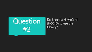 Question
#2
Do I need a HawkCard
(HCC ID) to use the
Library?
 