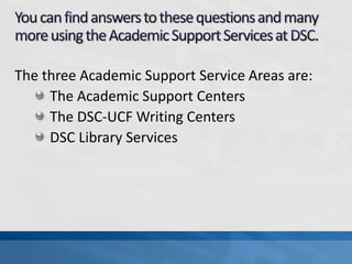 The three Academic Support Service Areas are:
The Academic Support Centers
The DSC-UCF Writing Centers
DSC Library Services
 