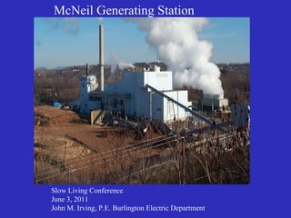 McNeil Generating Station Slow Living Conference June 3, 2011 John M. Irving, P.E. Burlington Electric Department 
