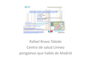 Rafael Bravo Toledo
Centro de salud Linneo
pongamos que hablo de Madrid
 