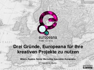 Drei Gründe, Europeana für Ihre
kreativen Projekte zu nutzen
Milena Popova, Senior Marketing Specialist, Europeana
27 Feb 2014, Berlin
 