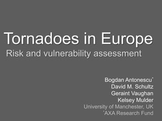 Tornadoes in Europe 
Risk and vulnerability assessment 
Bogdan Antonescu* 
David M. Schultz 
Geraint Vaughan 
Kelsey Mulder 
University of Manchester, UK 
*AXA Research Fund 
 