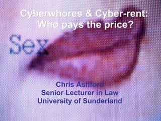 Cyberwhores & Cyber-rent:  Who pays the price? Chris Ashford Senior Lecturer in Law University of Sunderland 