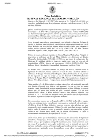 18/06/2021 :: 40002643570 - eproc - ::
https://eproc.trf4.jus.br/eproc2trf4/controlador.php?acao=processo_selecionar&acao_origem=processo_consultar&acao_retorno=processo_co… 11/21
Quarto, a Lei Federal 12.651/2012 não revogou a Lei Federal 11.428/2006. Ao
contrário, a aludida leigslação geral apenas alterou a redação do artigo 35 da Lei
da Mata Atlântica.
Quinto, diante do aparente conflito de normas, qual seja o conflito entre o disposto
nos artigos 61-A, 61-B e 67 da legislação geral posterior (Lei Federal 12.651/2012)
e o disposto na legislação especial anterior que tratou e ainda trata exclusivamente
do bioma Mata Atlântica, urge a aplicação do seguinte princípio geral do direito: o
princípio lex posteriori generalis non derogat priori specialli.
Sexto, de modo a corroborar a mencionada espacialidade, o Superior Tribunal de
Justiça já declarou uma relação de coexistência e complementariedade da Lei da
Mata Atlântica em relação aos demais microssistemas irmãos que compõem a
ordem jurídica florestal (STJ, PET no REsp 1240122/PR, Rel Min. Herman
Benjamin, Segunda Turma, julgado em 02/10/2012, DJE 19/12/2012).
Sétimo, de modo ainda mais explícito, o Tribunal Regional Federal da 4ª Região já
determinou a aplicação da Lei da Mata Atlântica em detrimento do Código
Florestal e da Resolução CONAMA 369/2006, no que tange à configuração das
hipóteses de utilidade pública e interesse social, com base no princípio da
especialidade (TRF4, Agravo de Instrumento 2009.04.00.038102-3/SC. Des.
Relatora Maria Lúcia Leiria. Unanimidade. Julgamento em 20.04.2010).
Na mesma linha. o Superior Tribunal de Justiça, em decisão versando sobre as
hipóteses de utilidade pública definidos na Lei da Mata Atlântica, afastou a
aplicação do Código Florestal, impondo que o rol de atividades há de ser previsto
em lei especial, ou seja, no artigo 21 da Lei Federal 11.428/2006  (Superior
Tribunal de Justiça. REsp '645577/SC. Relator Min. Herman Benjamin. Julgado em
21 nov. 2017. Disponível em : < https://scon. stj.jus.br/SCON/jurisprudencia>).
Neste sentido, a Lei da Mata Atlântica está em pleno vigor, não tendo sido revogada
pelo Código Florestal, seja federal, seja estadual, eis que se trata de norma
especial, com a finalidade de proteger especificamente a Mata Atlântica, vegetação
nativa que foi quase que extinta no país, restando apenas 12% de seus
remanescentes. Assim, a Mata Atlântica merece uma proteção especial, não
podendo a  Lei 11.428/2006 ser revogada senão por uma lei específica que aborde
tal matéria, o que não ocorreu até o presente momento.
Por conseguinte, mesmo que o Despacho MMA 4.410/2020 tenha sido revogado,
tenho que ainda persiste o entendimento equivocado no sentido da não aplicação e
obediência à Lei da Mata Atlântica, como os próprios reús referiram em suas
contestações, pois consideram que o Código Florestal, tanto federal como estadual,
teria o poder de anular ou evitar as autuações daqueles que destruíram a Mata
Atlãntica nos últimos anos, desde que se passou efetivamente a coibir o
desmatamento sem autorização específica do IBAMA.
Assim sendo, tenho que a interpretação equivocada dos reús acerca da legislação
impedirá a recuperação de uma parte da Mata Atlântica que foi destruída nos
últimos anos, o que configura uma perda inestimável para o meio ambiente, além
da perda de arrecadação dos órgãos ambientais, com a anulação de autos de
infração realizados. Assim, tal interpretação equivocada acaba por desproteger o
meio ambiente e estimular novos desmatadores, o que não é compatível com o
5024177-56.2021.4.04.0000 40002643570
.V98
Poder Judiciário
TRIBUNAL REGIONAL FEDERAL DA 4ª REGIÃO
 