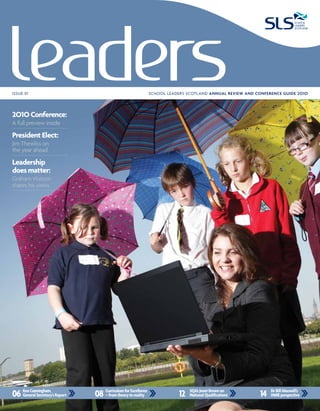 issue 01                                                     school leaders scotland ANNUAL REVIEW AND CONFERENCE GUIDE 2O1O




2O1O Conference:
a full preview inside
President Elect:
Jim thewliss on
the year ahead
Leadership
does matter:
Graham Watson
shares his views




06 Ken Cunningham, s Report
   General Secretary’         08 Curriculum forto reality
                                 – from theory
                                                Excellence
                                                                         12   SQA’s Janet Brown on
                                                                              National Qualifications    14   Dr Bill Maxwell’s
                                                                                                              HMIE perspective
 