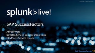 Copyright	©	2016	Splunk	Inc.
SAP	SuccessFactors
Alfred	Wan
Director,	Service	Delivery	Operations
HCM	Suite	Service	Owner
 