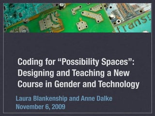 Coding for “Possibility Spaces”:
Designing and Teaching a New
Course in Gender and Technology
Laura Blankenship and Anne Dalke
November 6, 2009
 