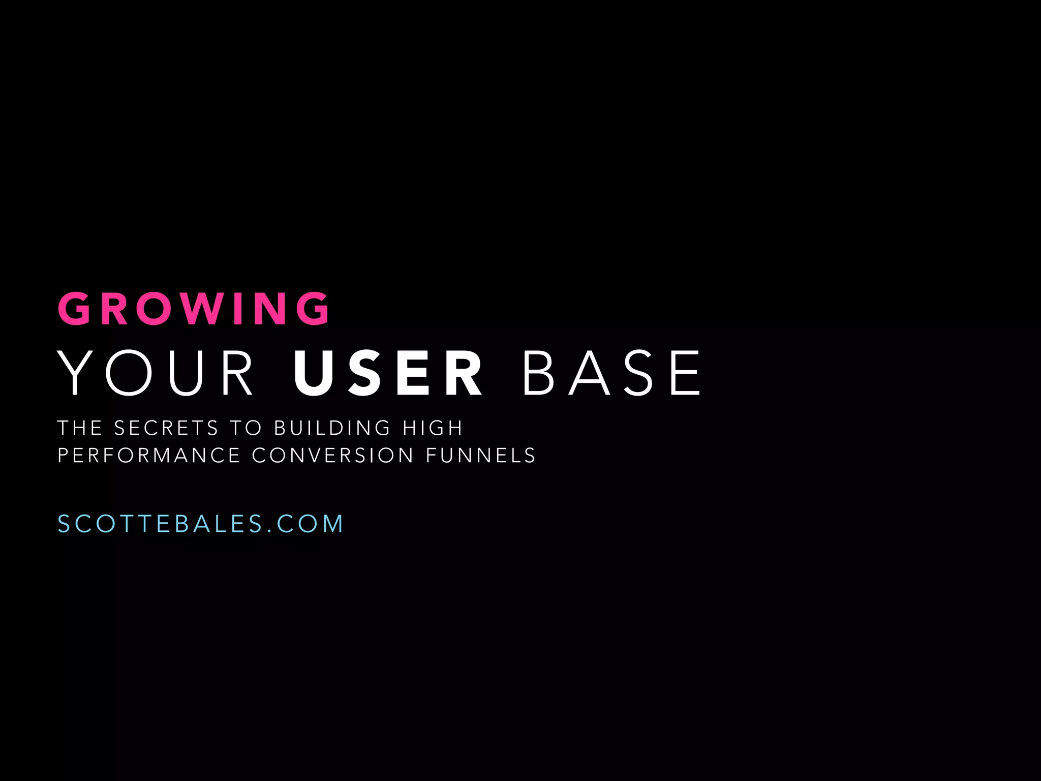 S C O T T E B A L E S . C O M
Y O U R
U S E R
B A S E
G R O W I N G
T H E S E C R E T S T O B U I L D I N G H I G H
P E R F O R M A N C E C O N V E R S I O N F U N N E L S
 