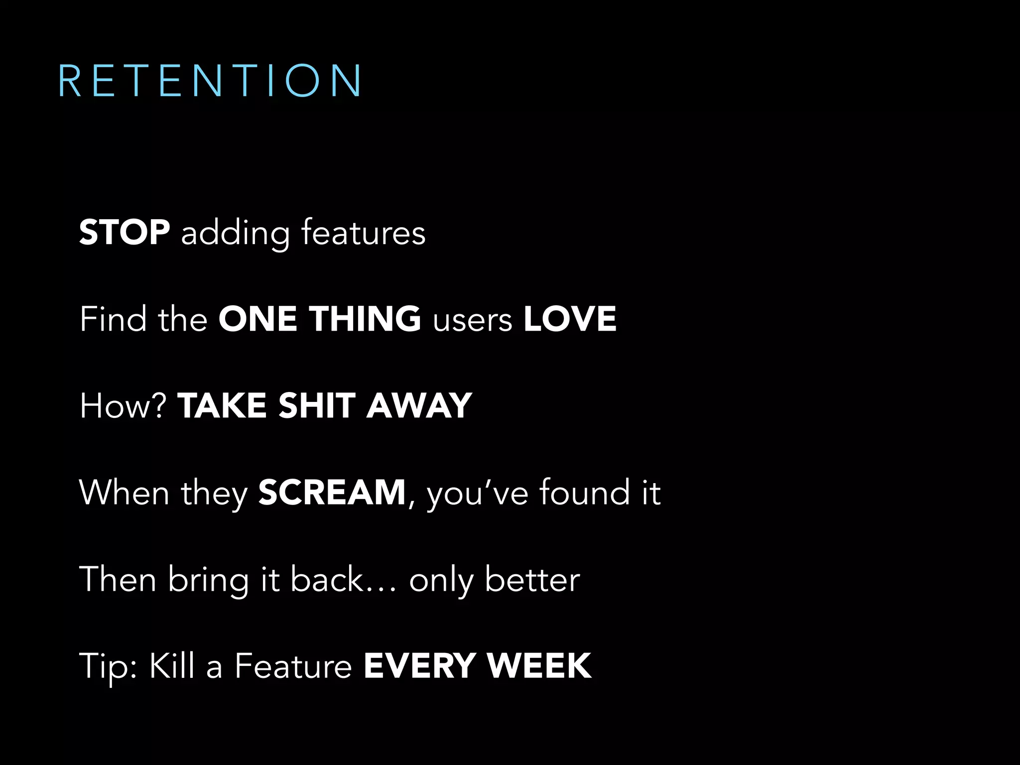 STOP adding features
Find the ONE THING users LOVE
How? TAKE SHIT AWAY
When they SCREAM, you’ve found it
Then bring it back… only better
Tip: Kill a Feature EVERY WEEK
R E T E N T I O N
 