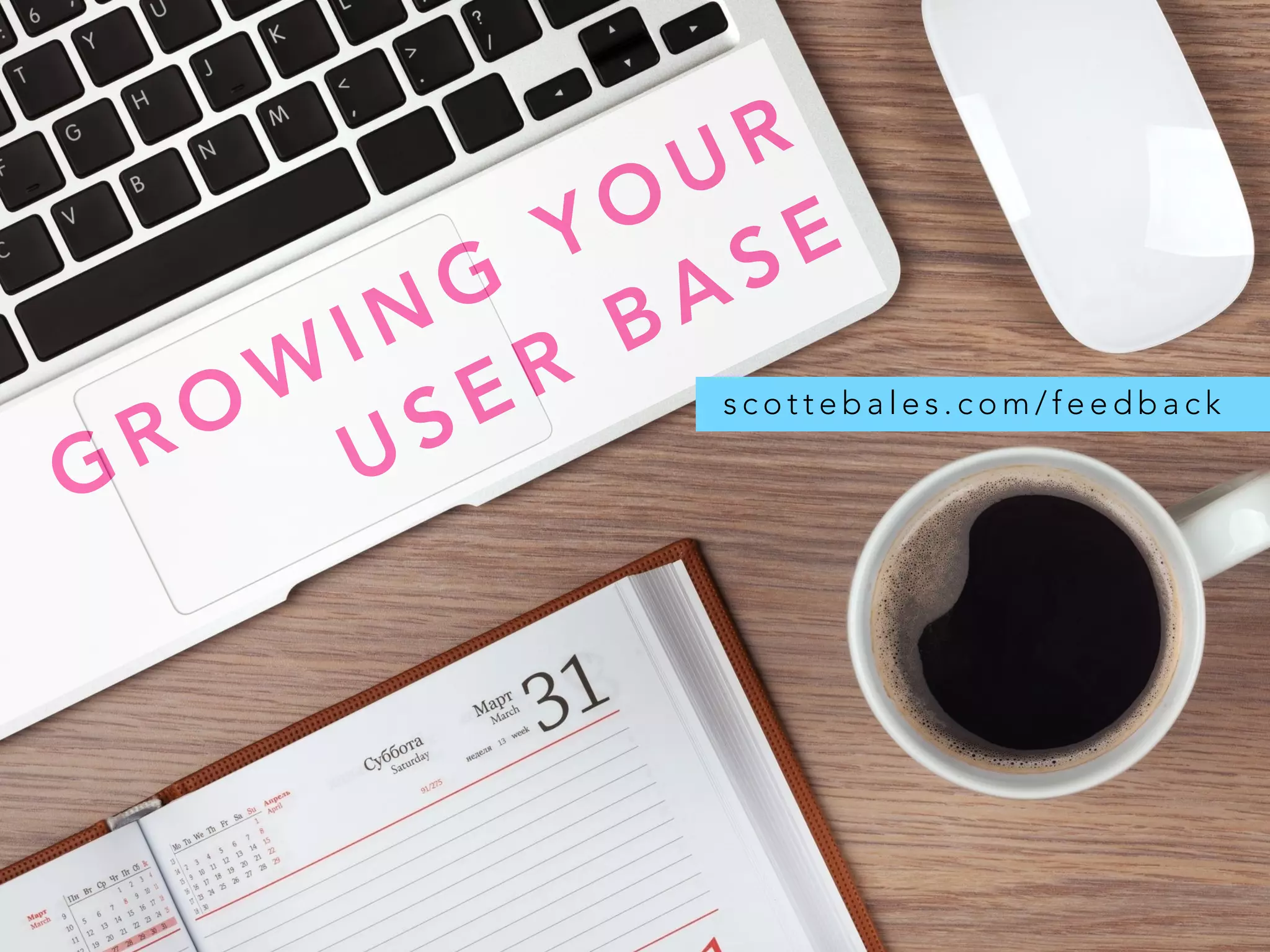 GROW
ING
YOUR
USER
BASE
s c o t t e b a l e s . c o m / f e e d b a c k
 