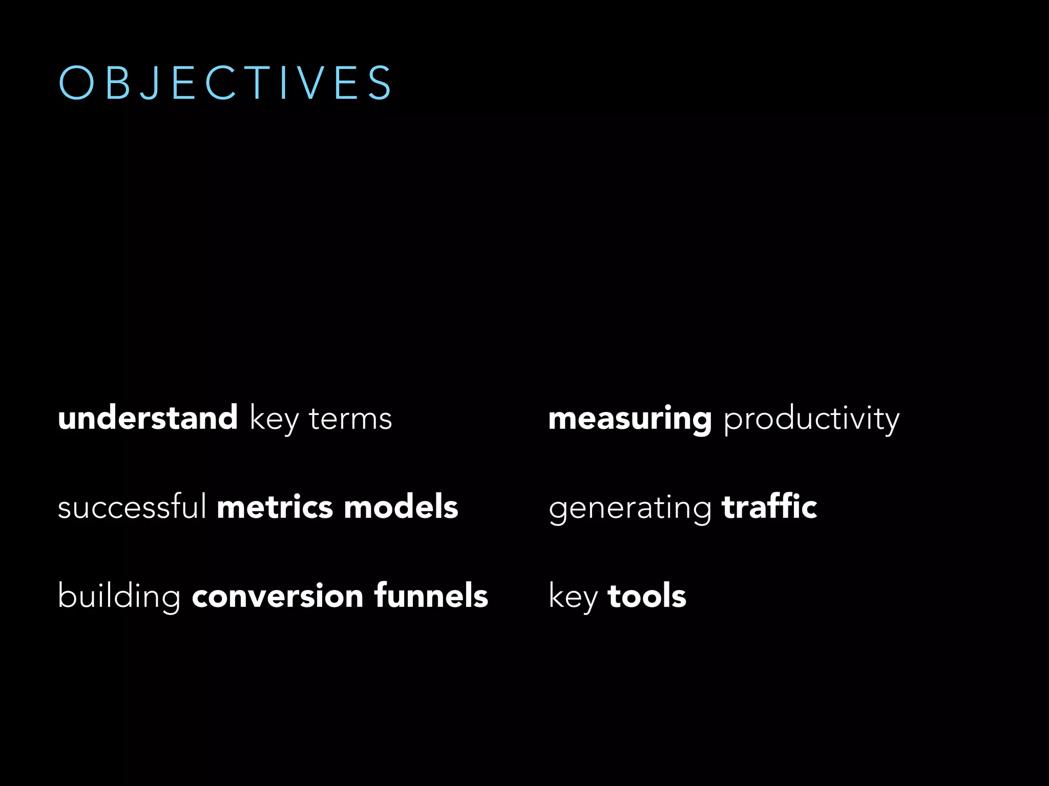 O B J E C T I V E S
understand key terms
successful metrics models
building conversion funnels
measuring productivity
generating trafﬁc
key tools
 