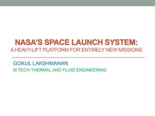 NASA’S SPACE LAUNCH SYSTEM:
AHEAVY-LIFT PLATFORM FOR ENTIRELY NEW MISSIONS
GOKUL LAKSHMANAN
M.TECH THERMAL AND FLUID ENGINEERING
 