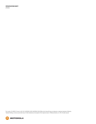 SPECification SHEET
AP 8222
Part number: SS-AP8222. Printed in USA 10/13. MOTOROLA, MOTO, MOTOROLA SOLUTIONS and the Stylized M Logo are trademarks or registered trademarks of Motorola
Trademark Holdings, LLC and are used under license. All other trademarks are the property of their respective owners. © Motorola Solutions, Inc. 2013. All rights reserved
 