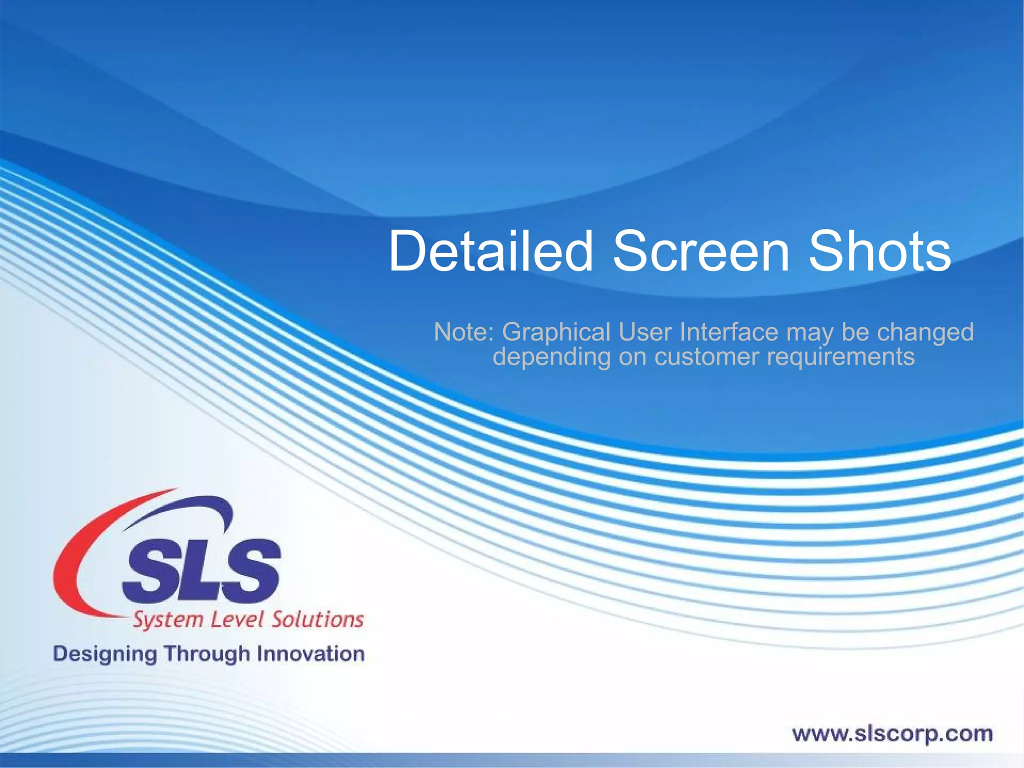 Detailed Screen Shots Note: Graphical User Interface may be changed depending on customer requirements 
