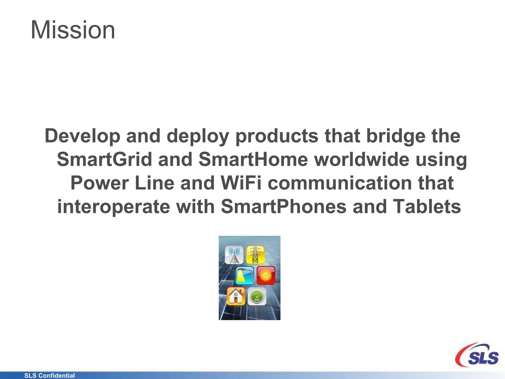Mission Develop and deploy products that bridge the SmartGrid and SmartHome worldwide using Power Line and WiFi communication that interoperate with SmartPhones and Tablets  