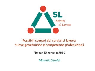 Possibili scenari dei servizi al lavoro:
nuove governance e competenze professionali
Firenze 12 gennaio 2015
Maurizio Serafin
 