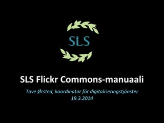 SLS Flickr Commons-manuaali
Tove Ørsted, koordinator för digitaliseringstjänster
19.3.2014
 