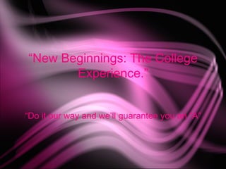 “ New Beginnings: The College Experience.” “Do it our way and we’ll guarantee you an “A” 