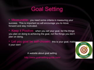 Goal Setting <ul><li>Measurable:   you need some criteria in measuring your success.  This is important so will encourage ...