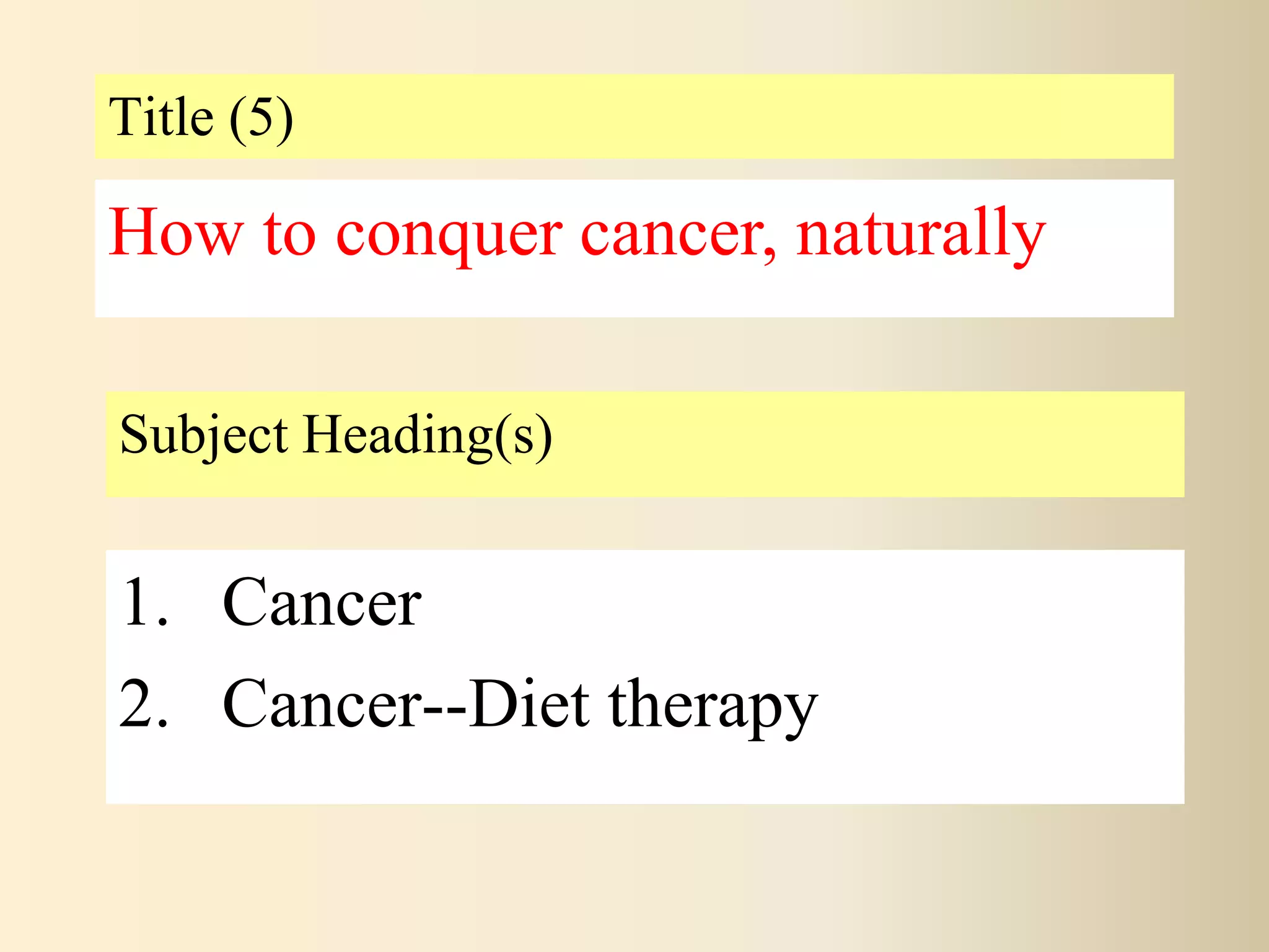 Title (5)
Subject Heading(s)
1. Cancer
2. Cancer--Diet therapy
How to conquer cancer, naturally
 