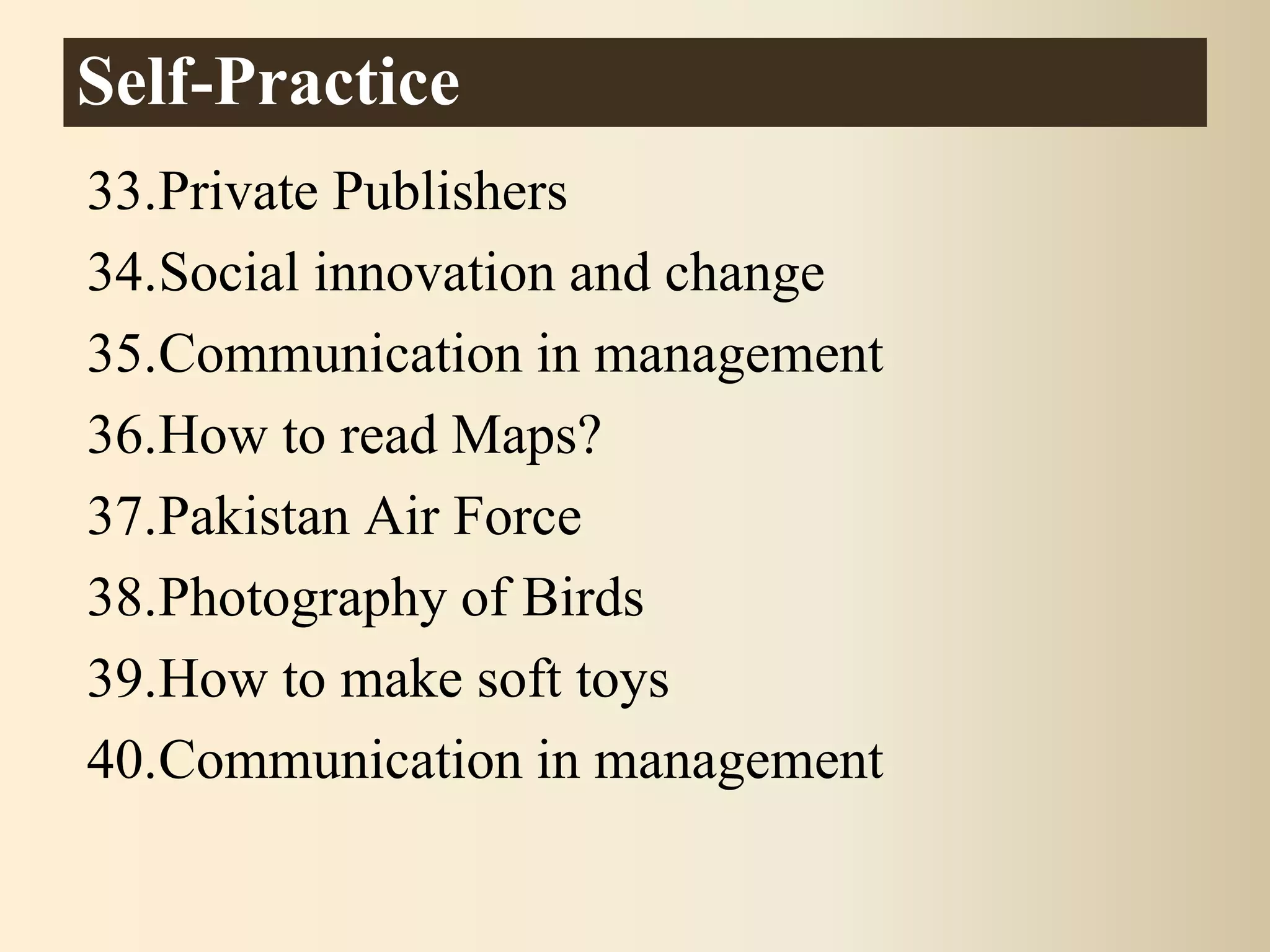 33.Private Publishers
34.Social innovation and change
35.Communication in management
36.How to read Maps?
37.Pakistan Air Force
38.Photography of Birds
39.How to make soft toys
40.Communication in management
Self-Practice
 