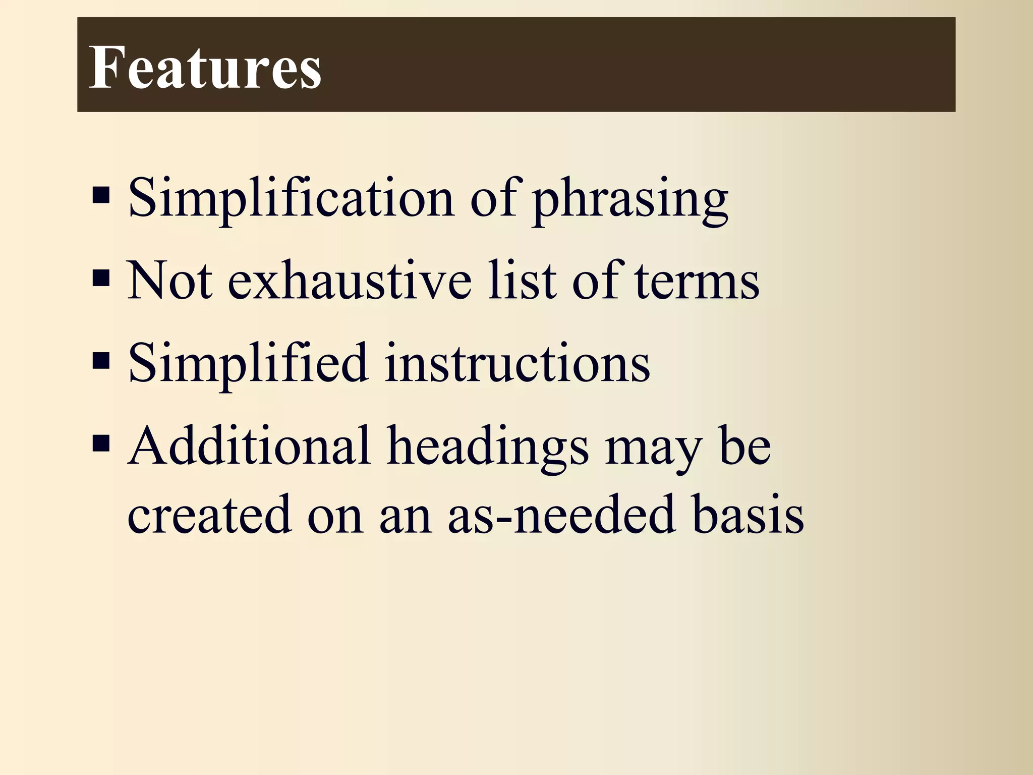 Features
 Simplification of phrasing
 Not exhaustive list of terms
 Simplified instructions
 Additional headings may be
created on an as-needed basis
 