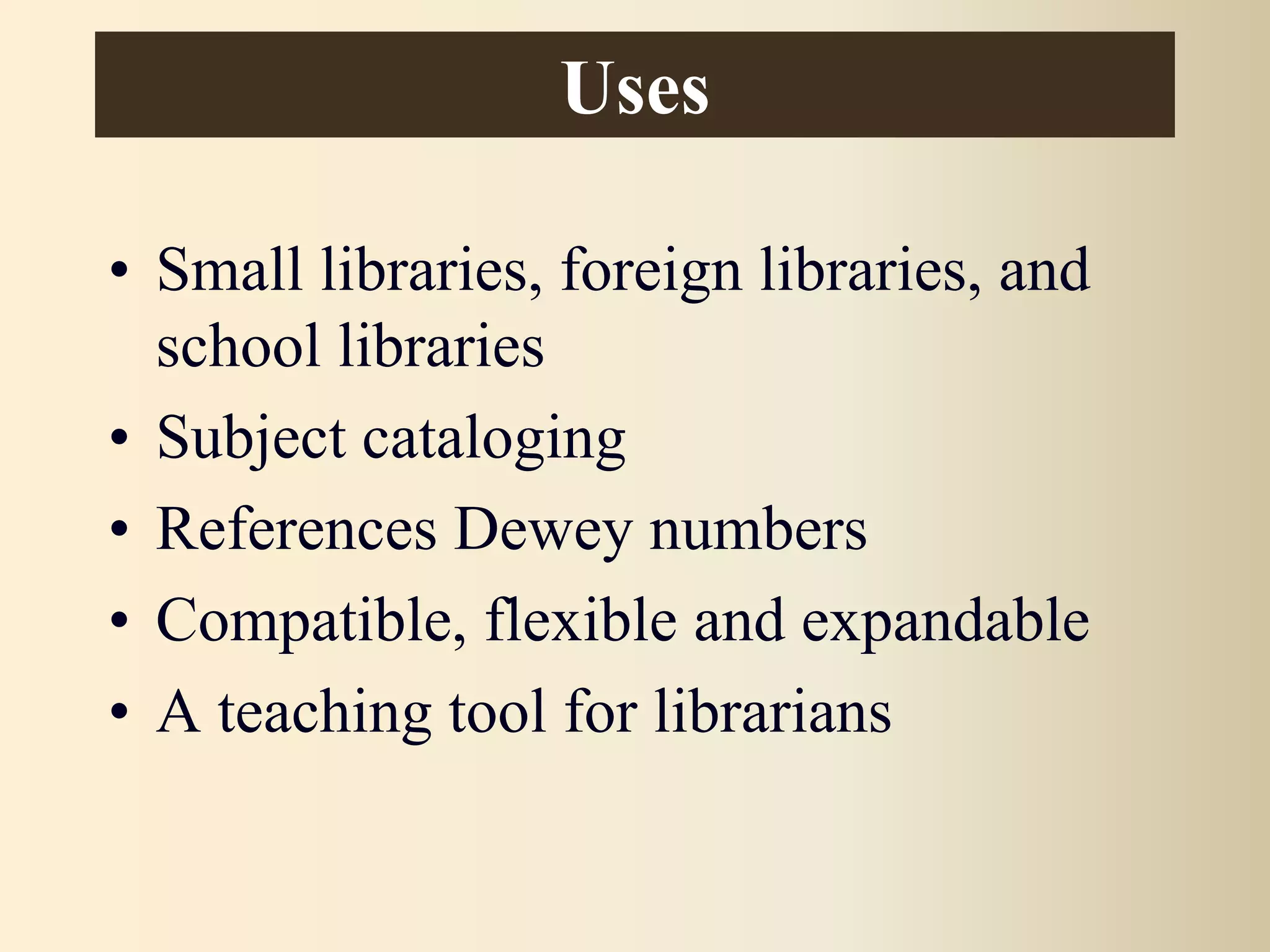 Uses
• Small libraries, foreign libraries, and
school libraries
• Subject cataloging
• References Dewey numbers
• Compatible, flexible and expandable
• A teaching tool for librarians
 