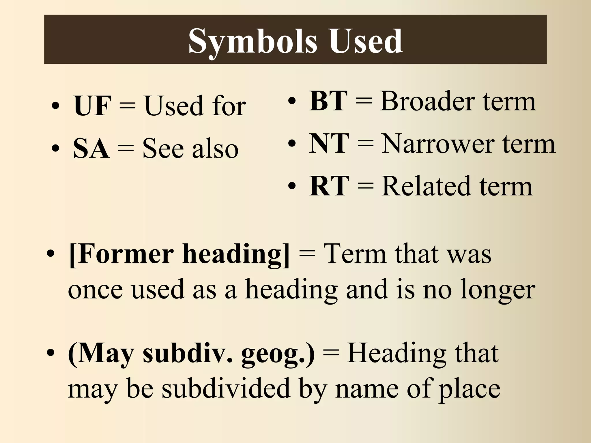 • UF = Used for
• SA = See also
• BT = Broader term
• NT = Narrower term
• RT = Related term
• [Former heading] = Term that was
once used as a heading and is no longer
• (May subdiv. geog.) = Heading that
may be subdivided by name of place
Symbols Used
 