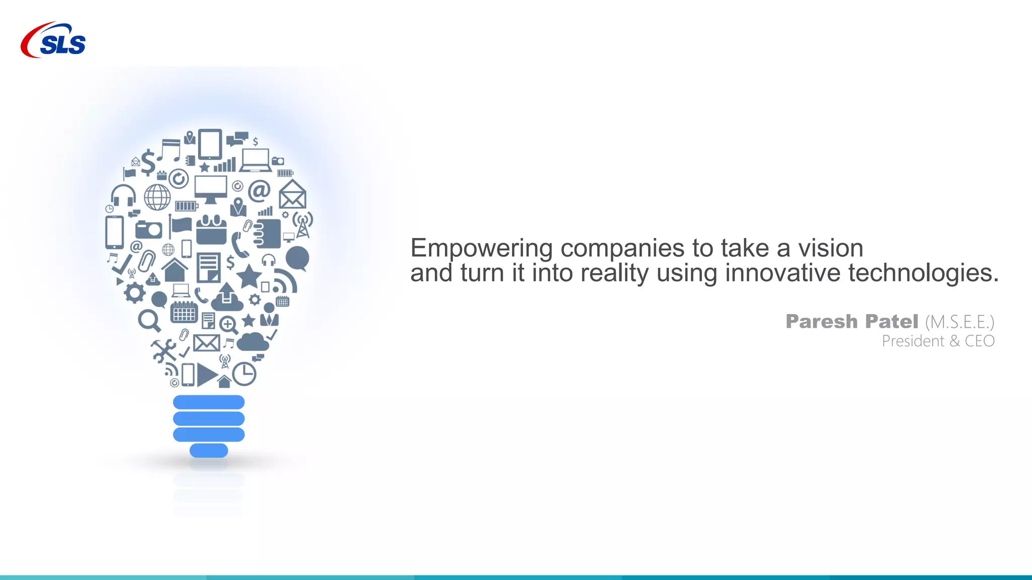 Empowering companies to take a vision
and turn it into reality using innovative technologies.
Paresh Patel (M.S.E.E.)
President & CEO
 