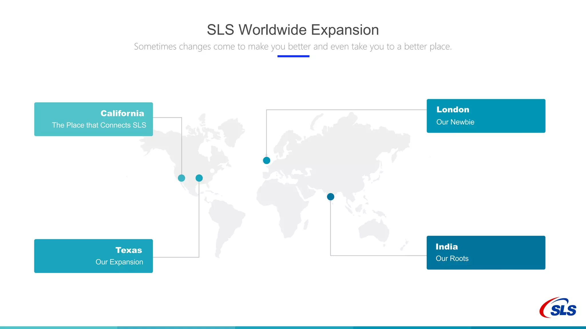 London
Element Five
IndiaTexas
Element Two
California
Our Newbie
Photography and travelling
Our Roots
The Place that Connects SLS
Write here something about
Our Expansion
SLS Worldwide Expansion
Sometimes changes come to make you better and even take you to a better place.
 