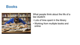 Books
What people think about the life of a
law student:
• Lots of time spent in the library
• Working from multiple books and
online
 