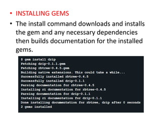 • INSTALLING GEMS
• The install command downloads and installs
the gem and any necessary dependencies
then builds documentation for the installed
gems.
 