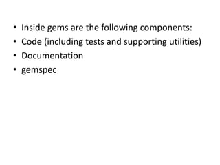 • Inside gems are the following components:
• Code (including tests and supporting utilities)
• Documentation
• gemspec
 