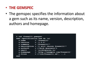 • THE GEMSPEC
• The gemspec specifies the information about
a gem such as its name, version, description,
authors and homepage.
 