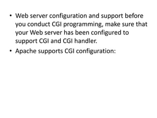• Web server configuration and support before
you conduct CGI programming, make sure that
your Web server has been configured to
support CGI and CGI handler.
• Apache supports CGI configuration:
 