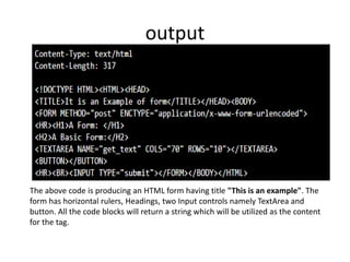 output
The above code is producing an HTML form having title "This is an example". The
form has horizontal rulers, Headings, two Input controls namely TextArea and
button. All the code blocks will return a string which will be utilized as the content
for the tag.
 