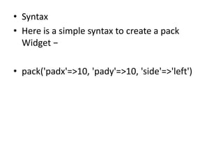 • Syntax
• Here is a simple syntax to create a pack
Widget −
• pack('padx'=>10, 'pady'=>10, 'side'=>'left')
 