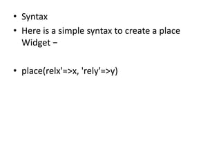 • Syntax
• Here is a simple syntax to create a place
Widget −
• place(relx'=>x, 'rely'=>y)
 