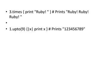• 3.times { print "Ruby! " } # Prints "Ruby! Ruby!
Ruby! "
•
• 1.upto(9) {|x| print x } # Prints "123456789"
 